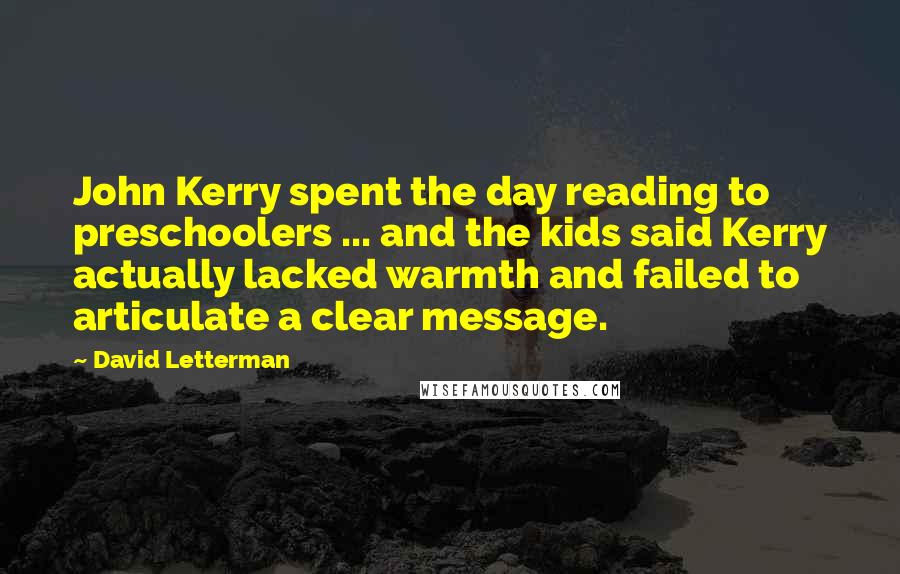 David Letterman Quotes: John Kerry spent the day reading to preschoolers ... and the kids said Kerry actually lacked warmth and failed to articulate a clear message.