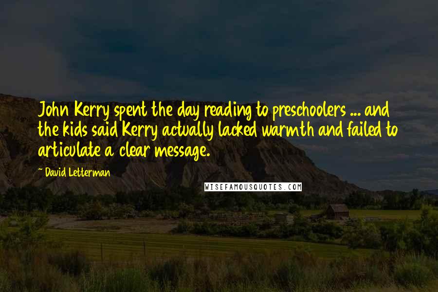 David Letterman Quotes: John Kerry spent the day reading to preschoolers ... and the kids said Kerry actually lacked warmth and failed to articulate a clear message.
