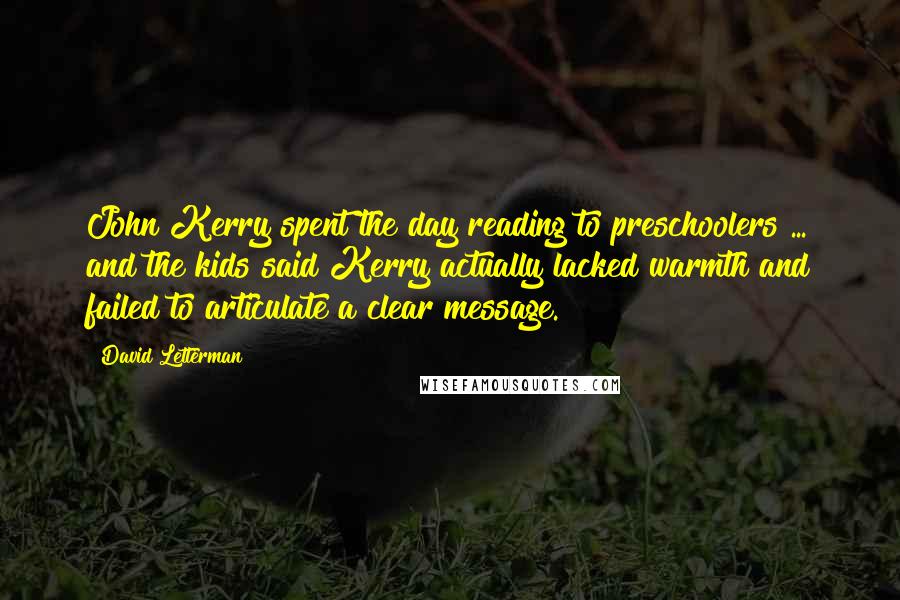 David Letterman Quotes: John Kerry spent the day reading to preschoolers ... and the kids said Kerry actually lacked warmth and failed to articulate a clear message.