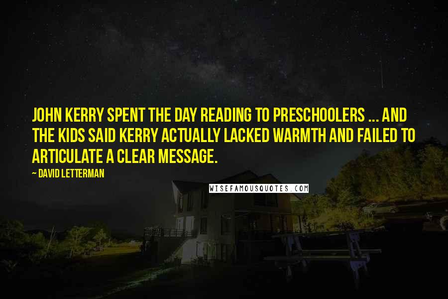 David Letterman Quotes: John Kerry spent the day reading to preschoolers ... and the kids said Kerry actually lacked warmth and failed to articulate a clear message.