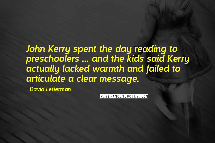 David Letterman Quotes: John Kerry spent the day reading to preschoolers ... and the kids said Kerry actually lacked warmth and failed to articulate a clear message.