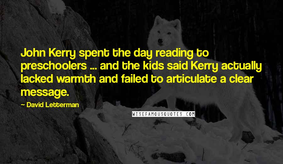 David Letterman Quotes: John Kerry spent the day reading to preschoolers ... and the kids said Kerry actually lacked warmth and failed to articulate a clear message.