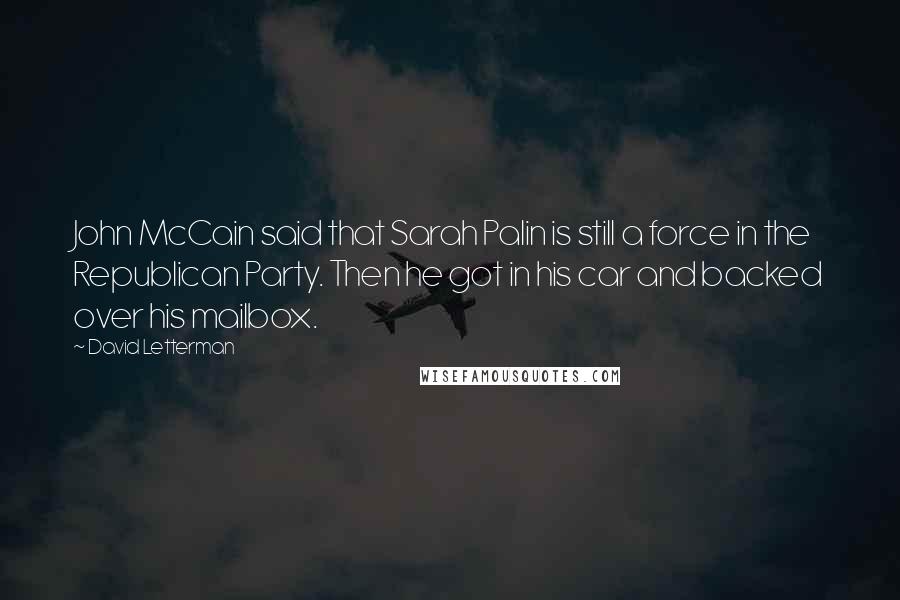 David Letterman Quotes: John McCain said that Sarah Palin is still a force in the Republican Party. Then he got in his car and backed over his mailbox.