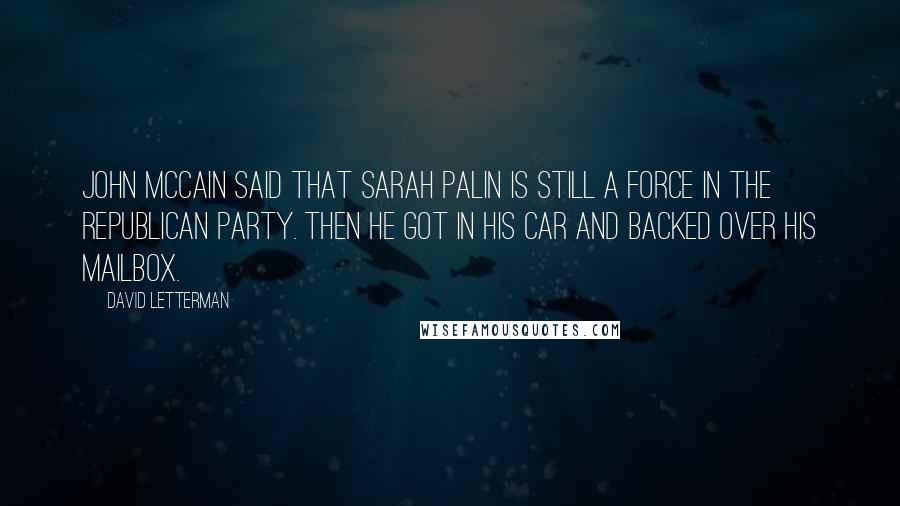 David Letterman Quotes: John McCain said that Sarah Palin is still a force in the Republican Party. Then he got in his car and backed over his mailbox.