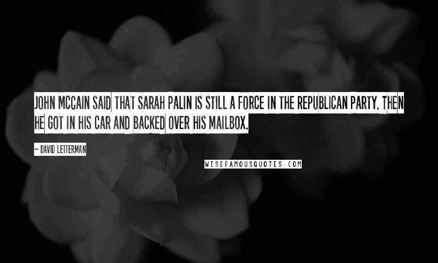 David Letterman Quotes: John McCain said that Sarah Palin is still a force in the Republican Party. Then he got in his car and backed over his mailbox.