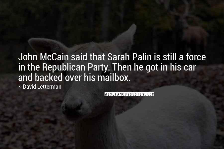 David Letterman Quotes: John McCain said that Sarah Palin is still a force in the Republican Party. Then he got in his car and backed over his mailbox.