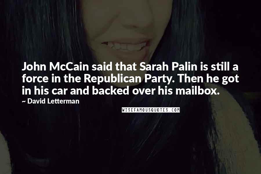 David Letterman Quotes: John McCain said that Sarah Palin is still a force in the Republican Party. Then he got in his car and backed over his mailbox.