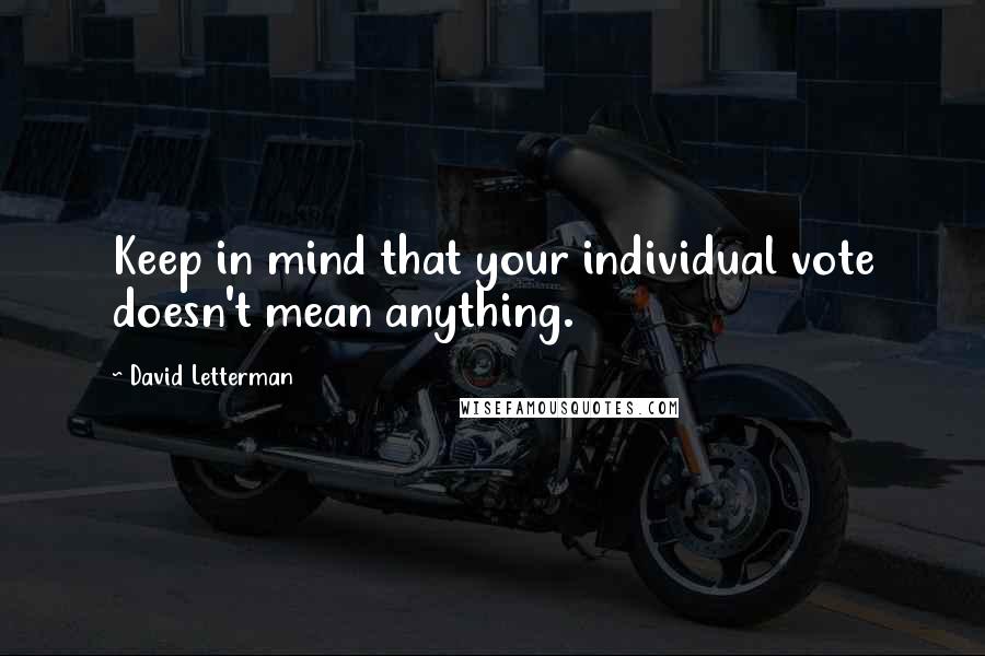 David Letterman Quotes: Keep in mind that your individual vote doesn't mean anything.