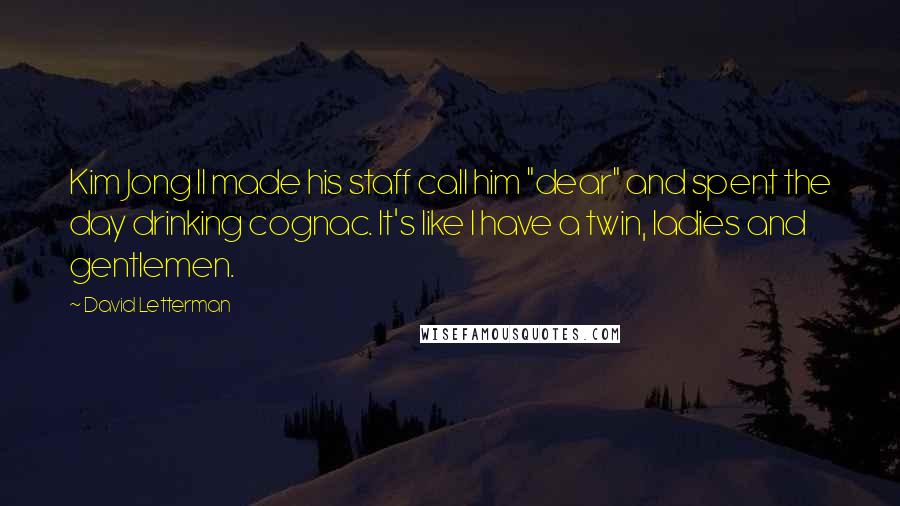 David Letterman Quotes: Kim Jong Il made his staff call him "dear" and spent the day drinking cognac. It's like I have a twin, ladies and gentlemen.