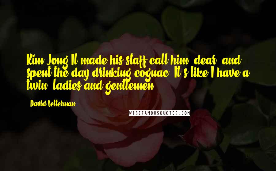 David Letterman Quotes: Kim Jong Il made his staff call him "dear" and spent the day drinking cognac. It's like I have a twin, ladies and gentlemen.