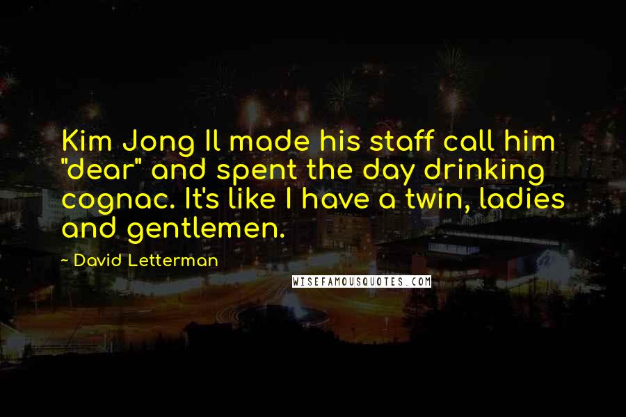 David Letterman Quotes: Kim Jong Il made his staff call him "dear" and spent the day drinking cognac. It's like I have a twin, ladies and gentlemen.