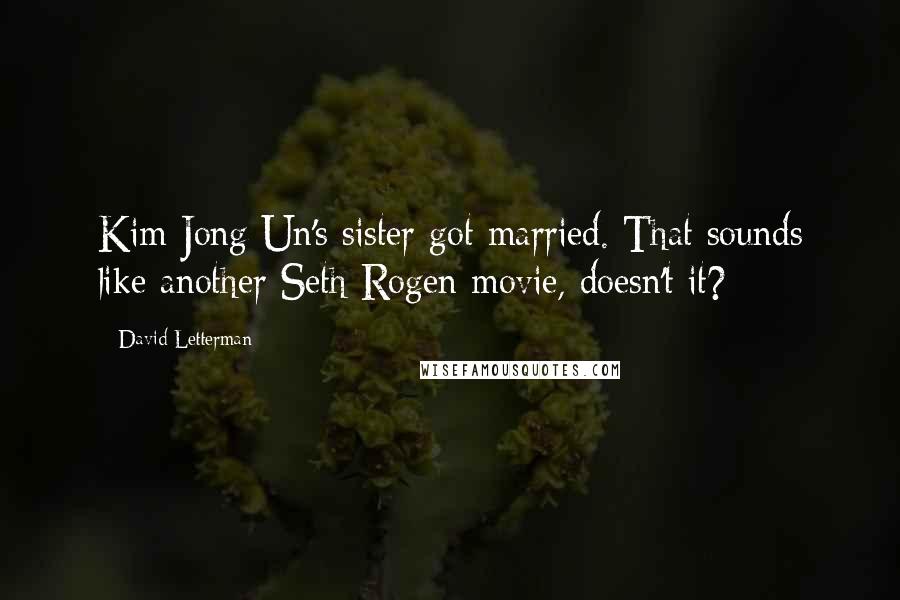 David Letterman Quotes: Kim Jong Un's sister got married. That sounds like another Seth Rogen movie, doesn't it?