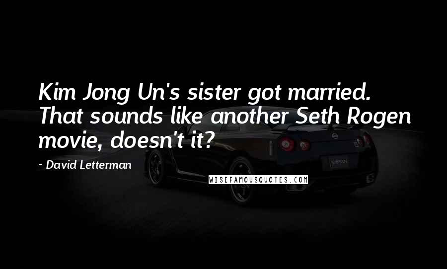David Letterman Quotes: Kim Jong Un's sister got married. That sounds like another Seth Rogen movie, doesn't it?