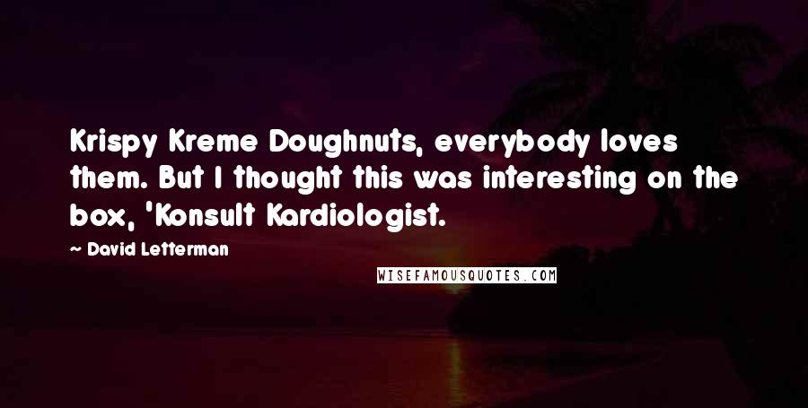 David Letterman Quotes: Krispy Kreme Doughnuts, everybody loves them. But I thought this was interesting on the box, 'Konsult Kardiologist.