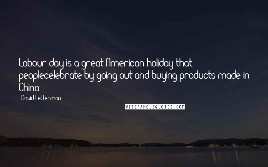 David Letterman Quotes: Labour day is a great American holiday that peoplecelebrate by going out and buying products made in China