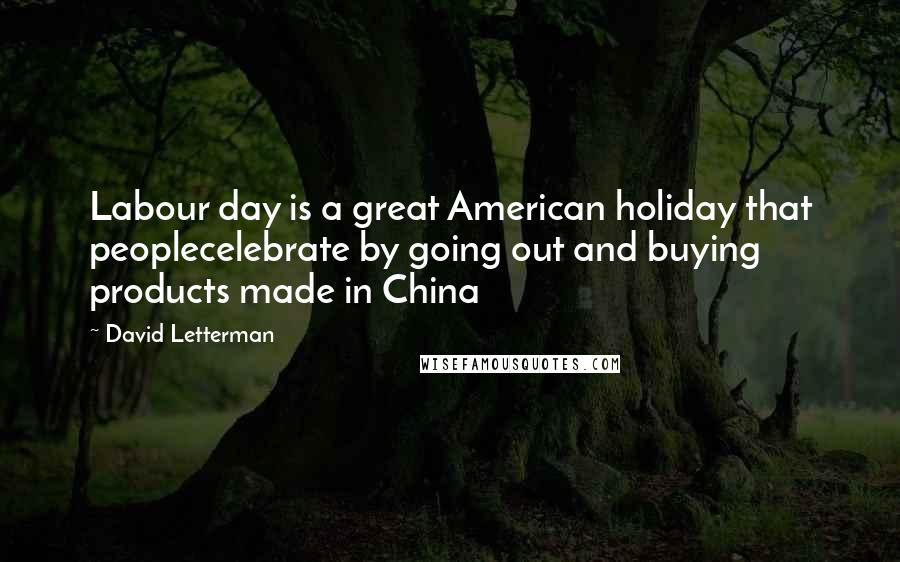 David Letterman Quotes: Labour day is a great American holiday that peoplecelebrate by going out and buying products made in China
