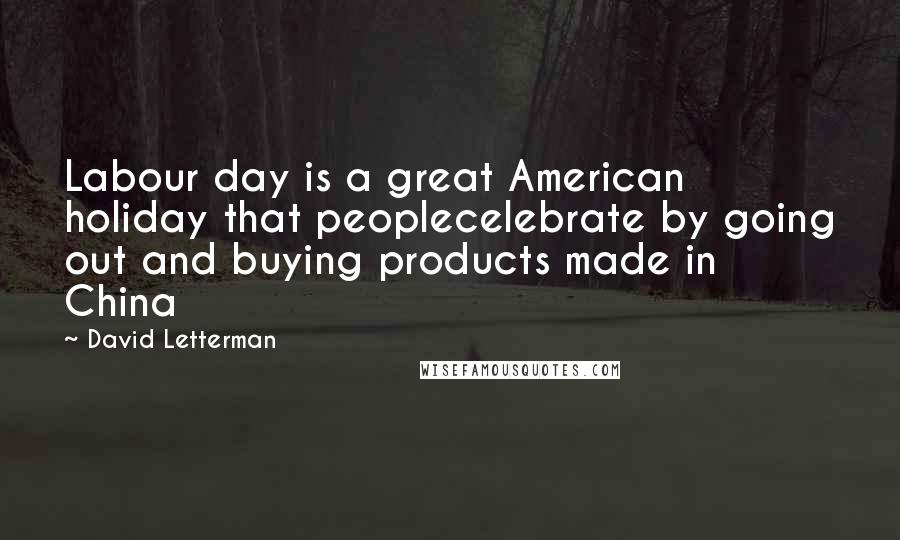 David Letterman Quotes: Labour day is a great American holiday that peoplecelebrate by going out and buying products made in China