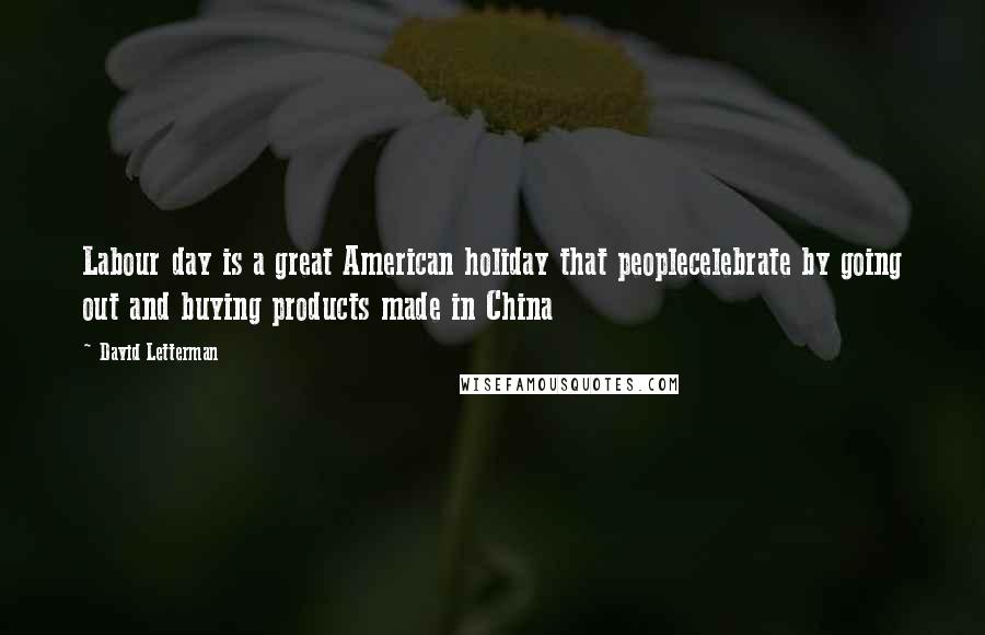 David Letterman Quotes: Labour day is a great American holiday that peoplecelebrate by going out and buying products made in China