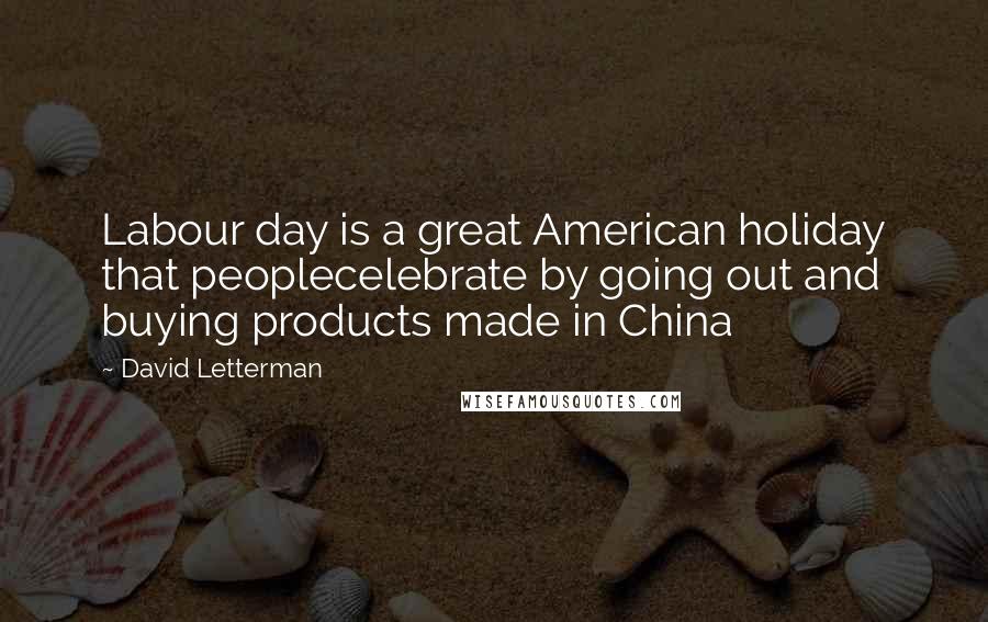 David Letterman Quotes: Labour day is a great American holiday that peoplecelebrate by going out and buying products made in China
