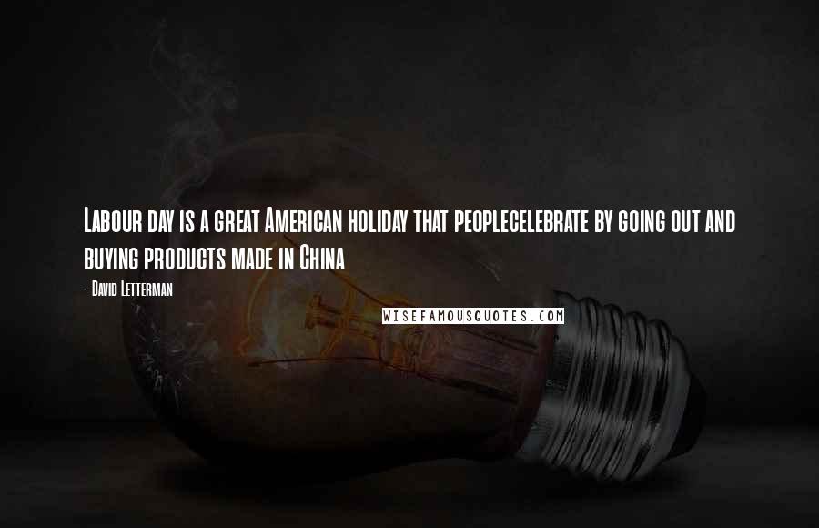 David Letterman Quotes: Labour day is a great American holiday that peoplecelebrate by going out and buying products made in China