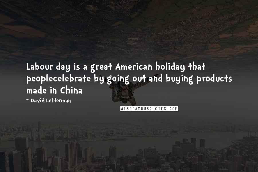 David Letterman Quotes: Labour day is a great American holiday that peoplecelebrate by going out and buying products made in China
