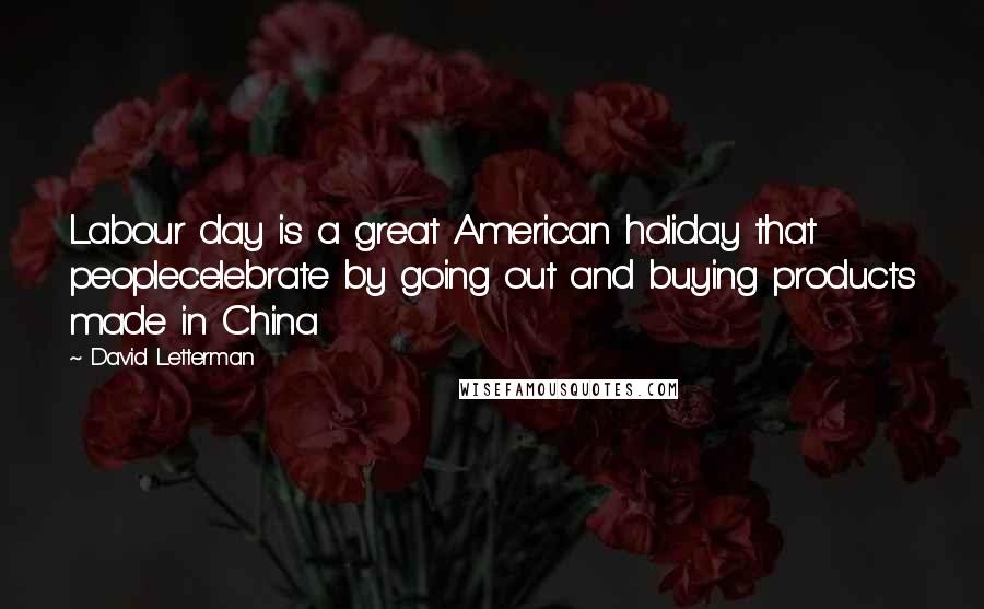 David Letterman Quotes: Labour day is a great American holiday that peoplecelebrate by going out and buying products made in China