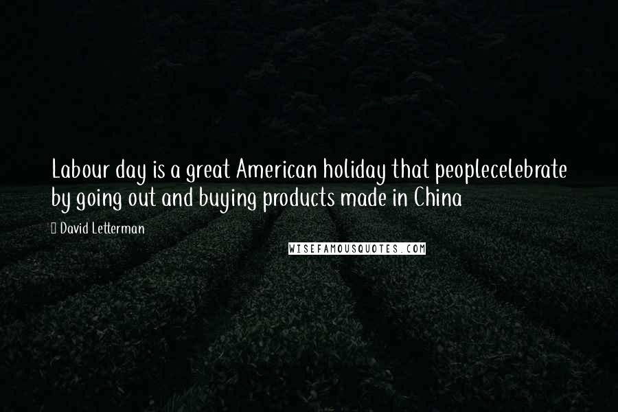 David Letterman Quotes: Labour day is a great American holiday that peoplecelebrate by going out and buying products made in China