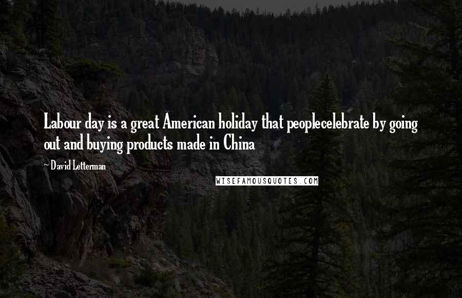 David Letterman Quotes: Labour day is a great American holiday that peoplecelebrate by going out and buying products made in China