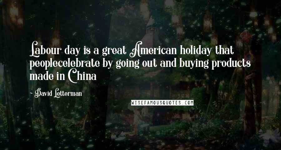David Letterman Quotes: Labour day is a great American holiday that peoplecelebrate by going out and buying products made in China
