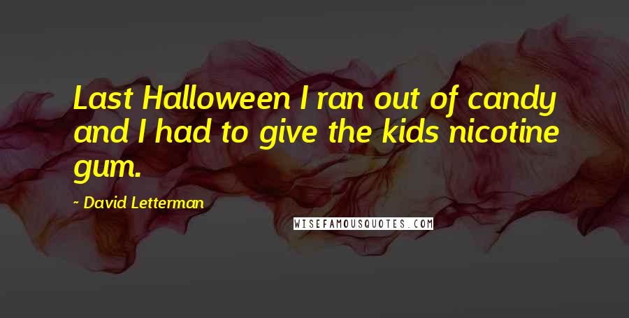 David Letterman Quotes: Last Halloween I ran out of candy and I had to give the kids nicotine gum.