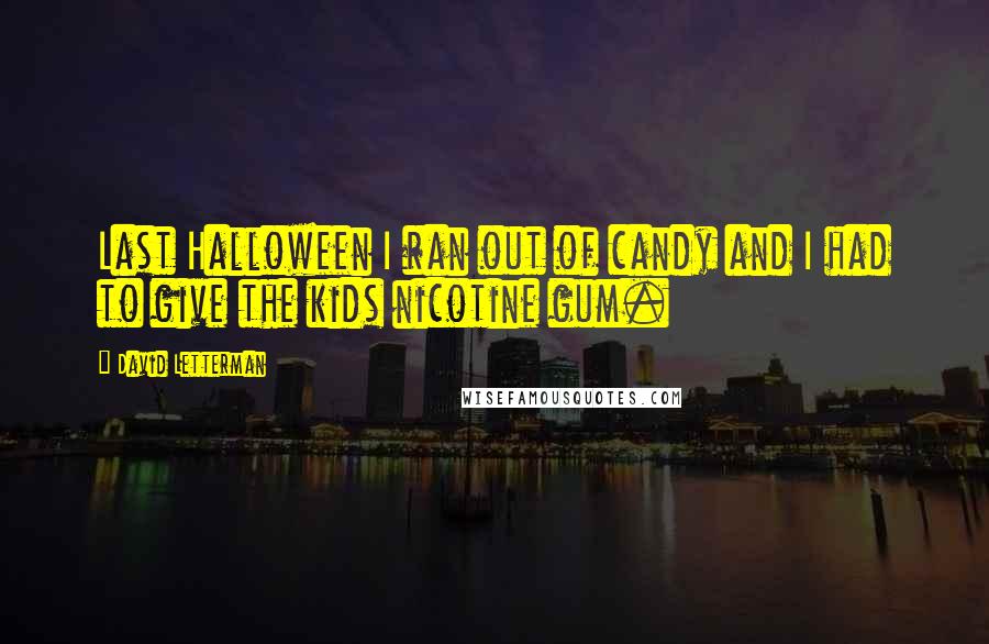 David Letterman Quotes: Last Halloween I ran out of candy and I had to give the kids nicotine gum.