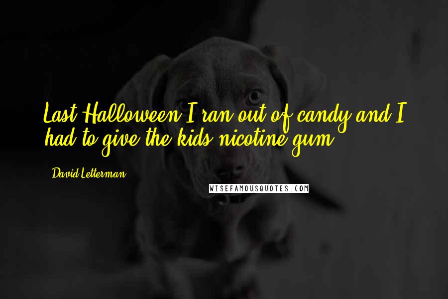 David Letterman Quotes: Last Halloween I ran out of candy and I had to give the kids nicotine gum.