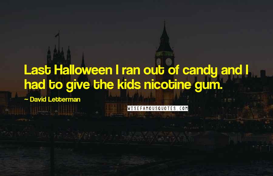 David Letterman Quotes: Last Halloween I ran out of candy and I had to give the kids nicotine gum.