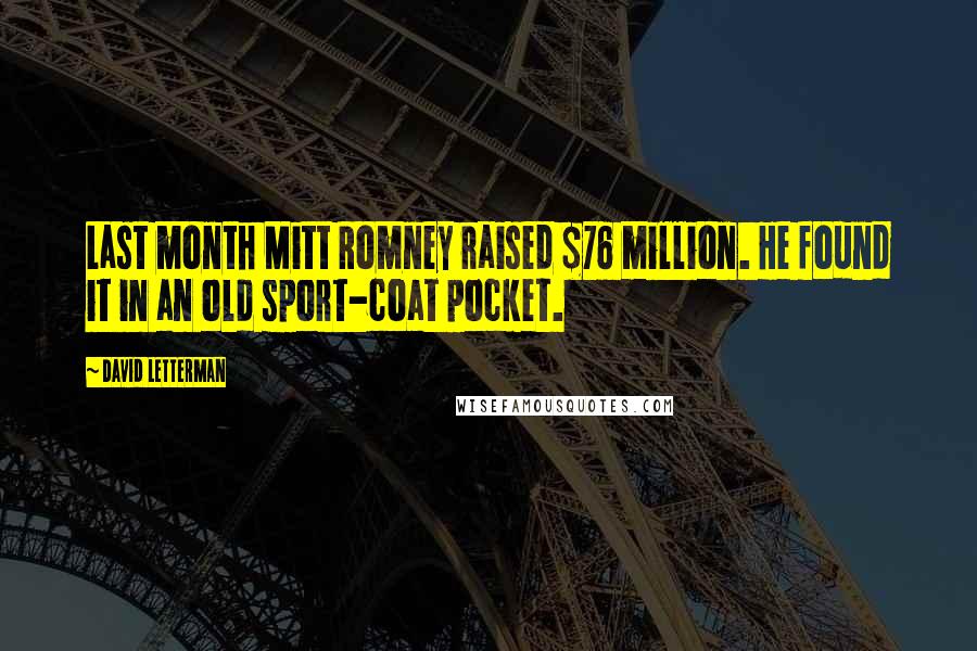 David Letterman Quotes: Last month Mitt Romney raised $76 million. He found it in an old sport-coat pocket.