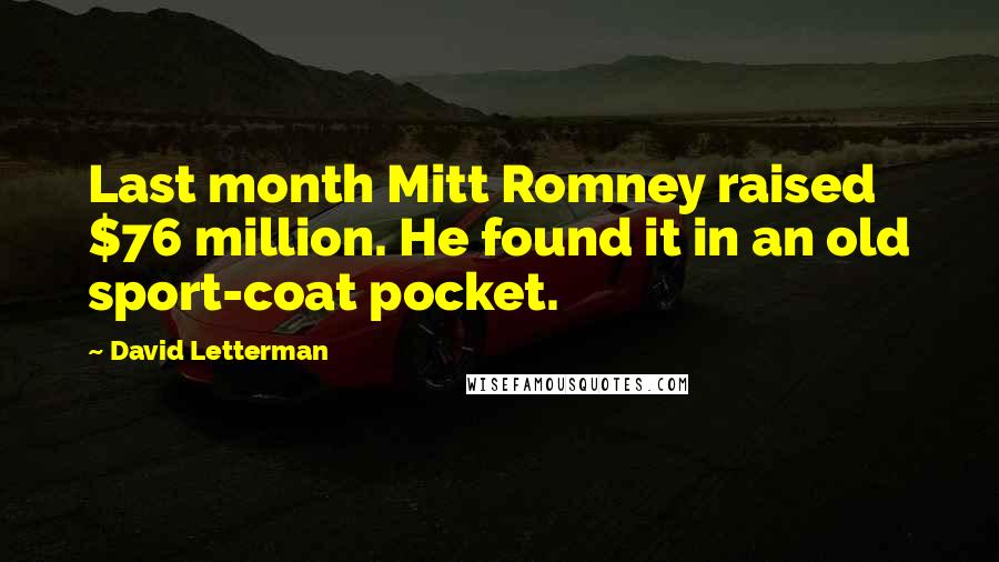 David Letterman Quotes: Last month Mitt Romney raised $76 million. He found it in an old sport-coat pocket.