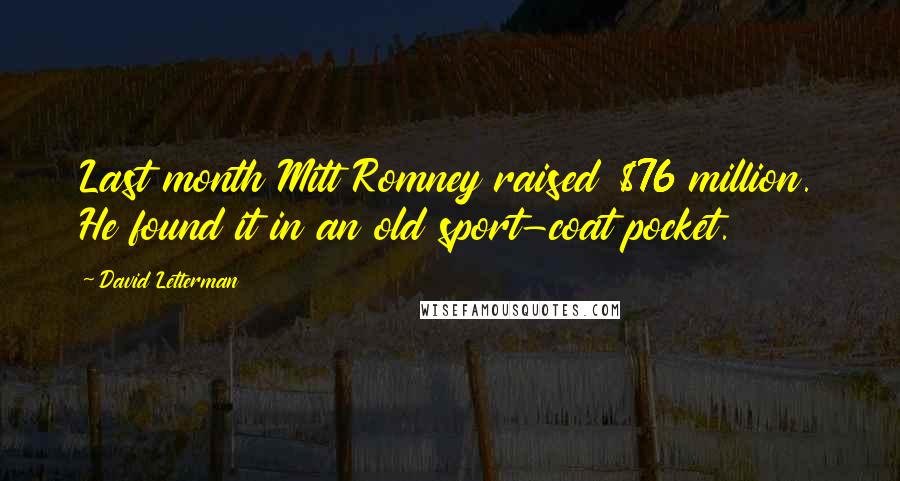 David Letterman Quotes: Last month Mitt Romney raised $76 million. He found it in an old sport-coat pocket.