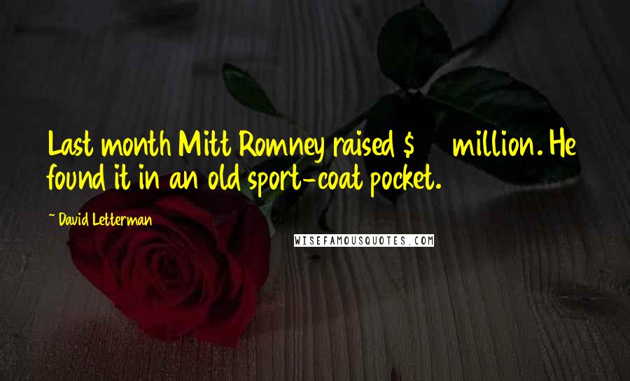 David Letterman Quotes: Last month Mitt Romney raised $76 million. He found it in an old sport-coat pocket.
