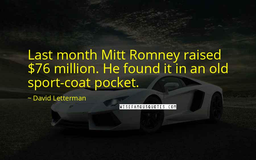 David Letterman Quotes: Last month Mitt Romney raised $76 million. He found it in an old sport-coat pocket.