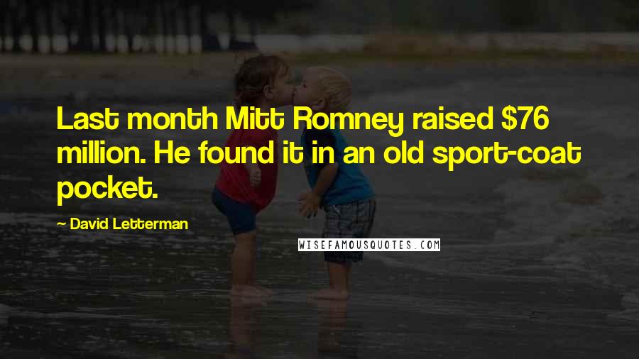 David Letterman Quotes: Last month Mitt Romney raised $76 million. He found it in an old sport-coat pocket.