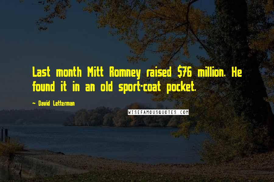 David Letterman Quotes: Last month Mitt Romney raised $76 million. He found it in an old sport-coat pocket.