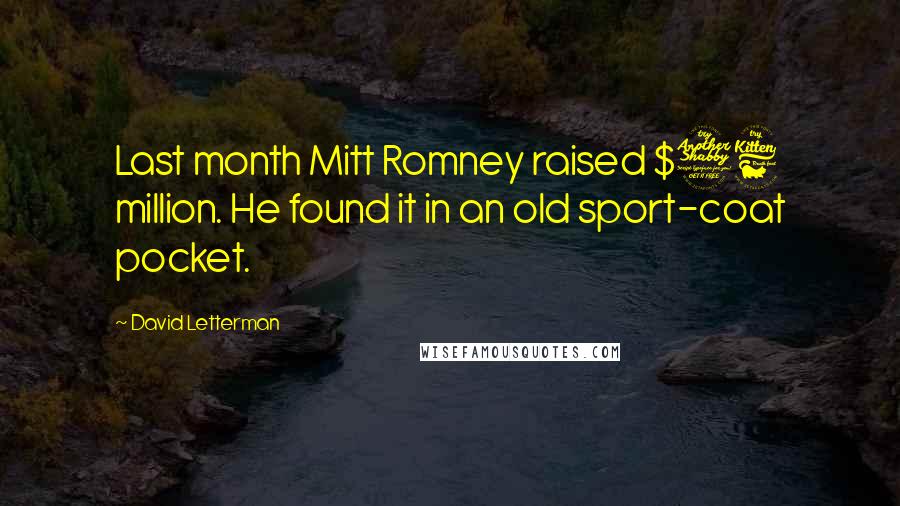 David Letterman Quotes: Last month Mitt Romney raised $76 million. He found it in an old sport-coat pocket.