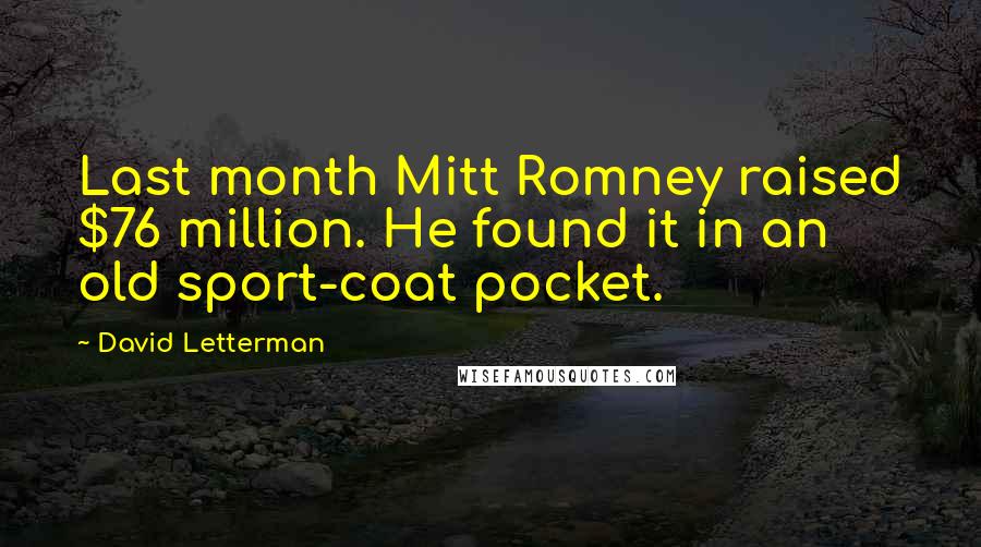David Letterman Quotes: Last month Mitt Romney raised $76 million. He found it in an old sport-coat pocket.
