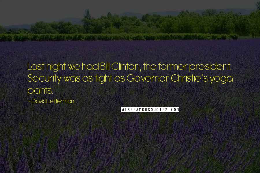 David Letterman Quotes: Last night we had Bill Clinton, the former president. Security was as tight as Governor Christie's yoga pants.