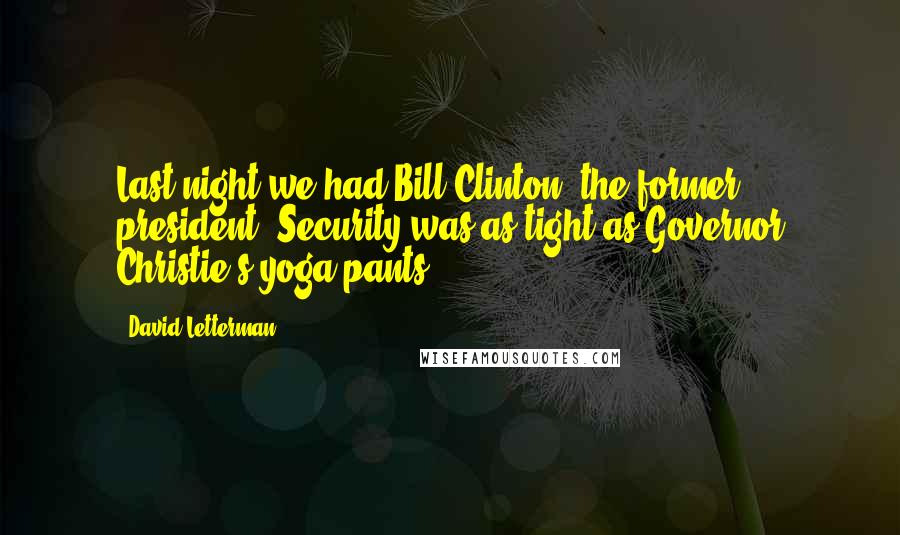 David Letterman Quotes: Last night we had Bill Clinton, the former president. Security was as tight as Governor Christie's yoga pants.