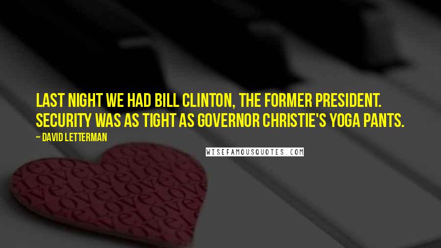 David Letterman Quotes: Last night we had Bill Clinton, the former president. Security was as tight as Governor Christie's yoga pants.