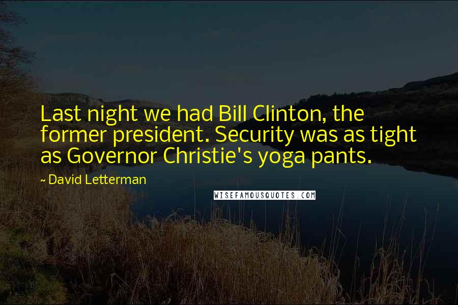 David Letterman Quotes: Last night we had Bill Clinton, the former president. Security was as tight as Governor Christie's yoga pants.