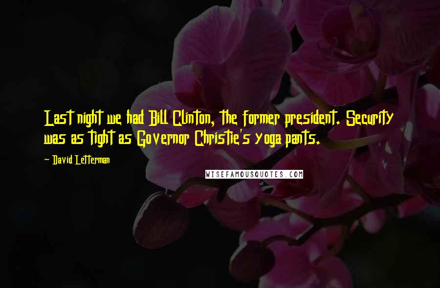David Letterman Quotes: Last night we had Bill Clinton, the former president. Security was as tight as Governor Christie's yoga pants.