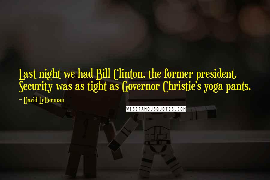 David Letterman Quotes: Last night we had Bill Clinton, the former president. Security was as tight as Governor Christie's yoga pants.