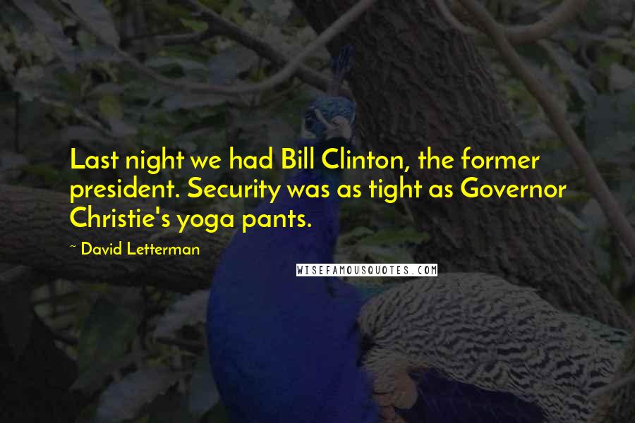 David Letterman Quotes: Last night we had Bill Clinton, the former president. Security was as tight as Governor Christie's yoga pants.
