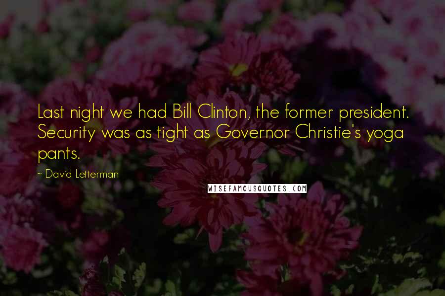 David Letterman Quotes: Last night we had Bill Clinton, the former president. Security was as tight as Governor Christie's yoga pants.